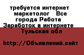 требуется интернет- маркетолог - Все города Работа » Заработок в интернете   . Тульская обл.